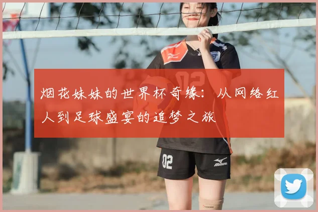 烟花妹妹的世界杯奇缘:从网络红人到足球盛宴的追梦之旅