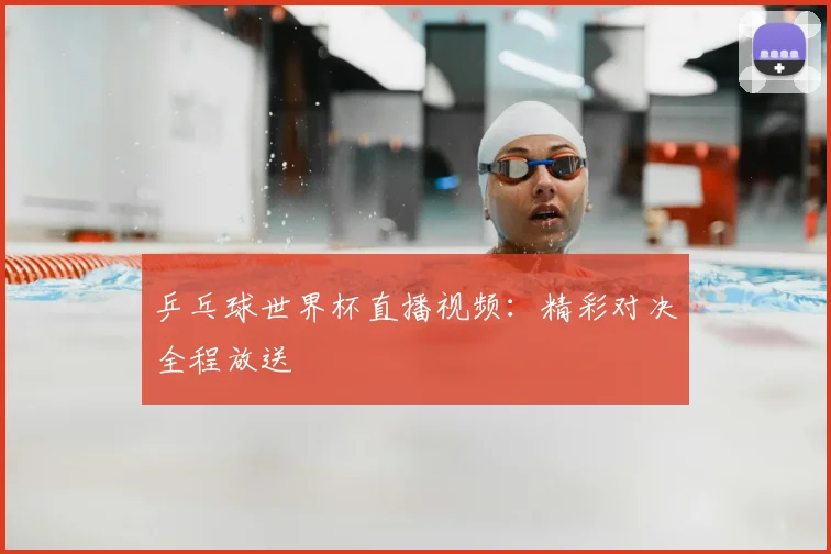 乒乓球世界杯直播视频:精彩对决全程放送