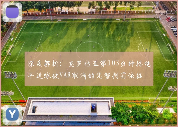 深度解析：克罗地亚第103分钟格绝平进球被VAR取消的完整判罚依据