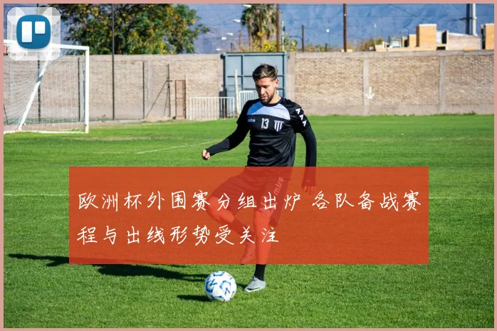 欧洲杯外围赛分组出炉 各队备战赛程与出线形势受关注