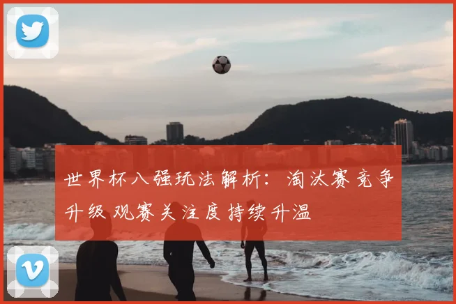 世界杯八强玩法解析：淘汰赛竞争升级 观赛关注度持续升温