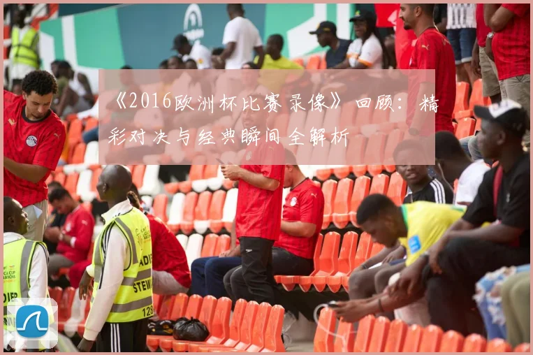 《2016欧洲杯比赛录像》回顾：精彩对决与经典瞬间全解析