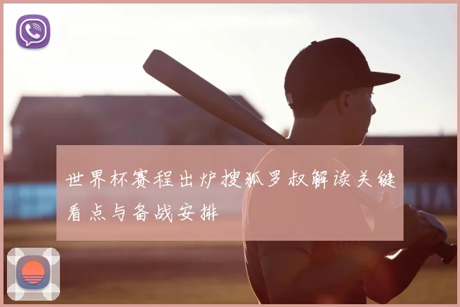 世界杯赛程出炉搜狐罗叔解读关键看点与备战安排