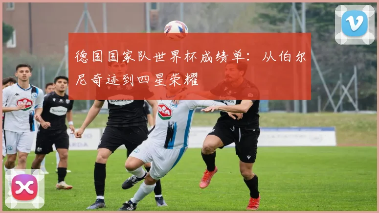 德国国家队世界杯成绩单：从伯尔尼奇迹到四星荣耀