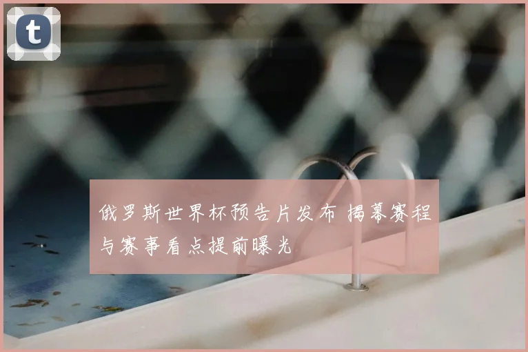 俄罗斯世界杯预告片发布 揭幕赛程与赛事看点提前曝光
