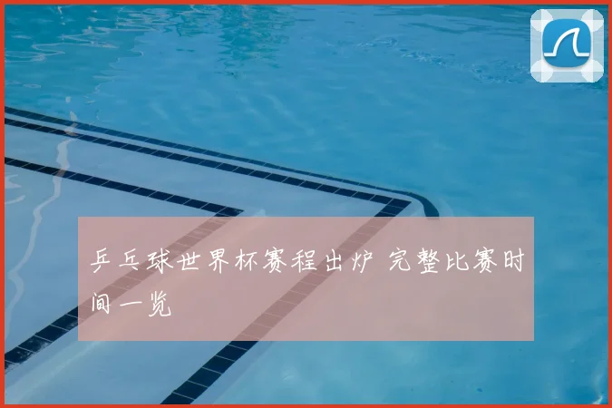 乒乓球世界杯赛程出炉 完整比赛时间一览