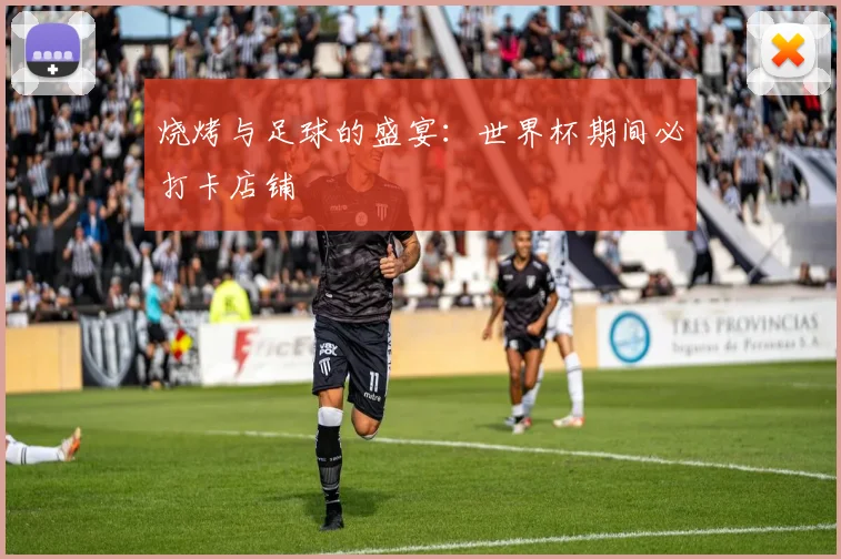 烧烤与足球的盛宴:世界杯期间必打卡店铺