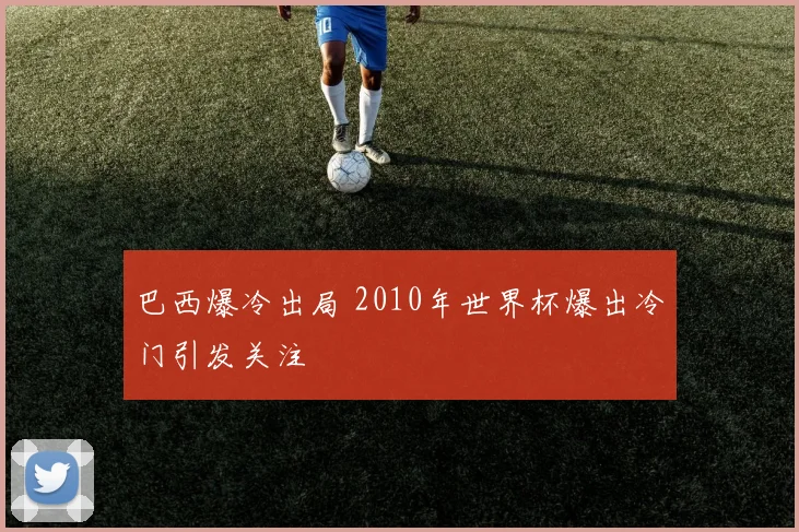 巴西爆冷出局 2010年世界杯爆出冷门引发关注