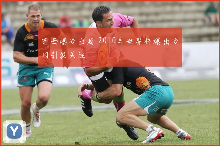 巴西爆冷出局 2010年世界杯爆出冷门引发关注