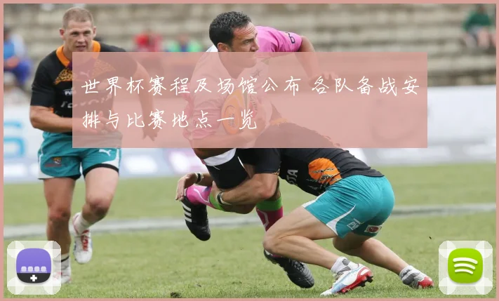 世界杯赛程及场馆公布 各队备战安排与比赛地点一览