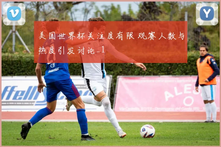 美国世界杯关注度有限 观赛人数与热度引发讨论_1