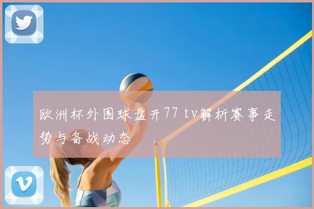 欧洲杯外围球盘开77 tv解析赛事走势与备战动态