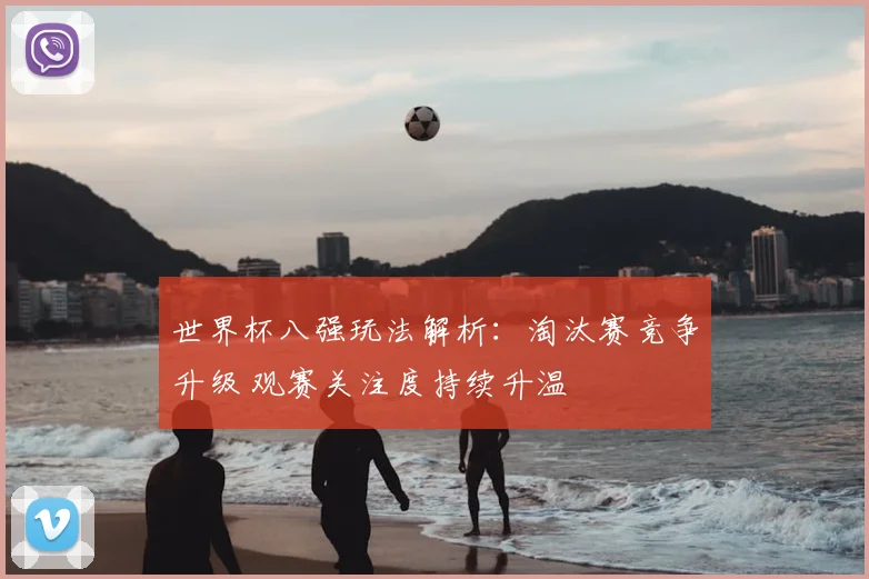 世界杯八强玩法解析：淘汰赛竞争升级 观赛关注度持续升温