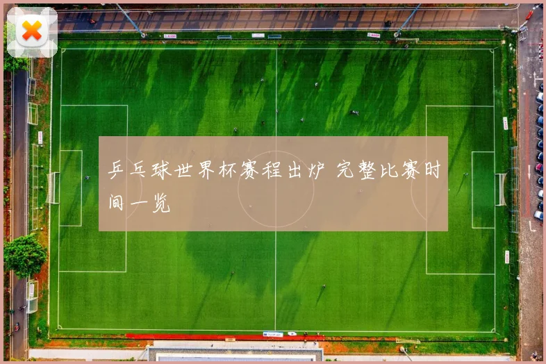 乒乓球世界杯赛程出炉 完整比赛时间一览