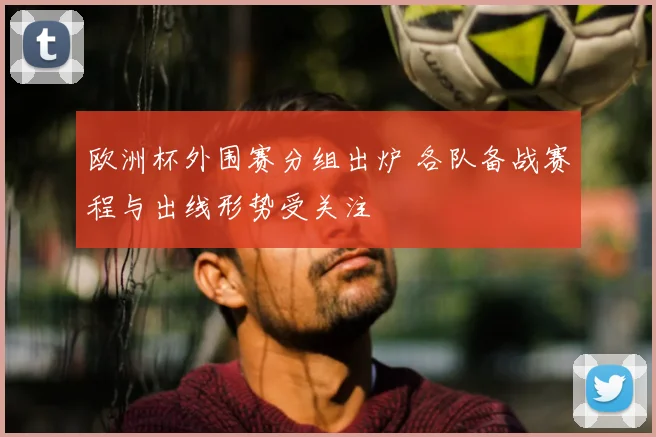 欧洲杯外围赛分组出炉 各队备战赛程与出线形势受关注