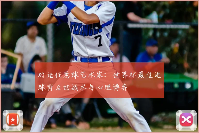 对话任意球艺术家:世界杯最佳进球背后的战术与心理博弈