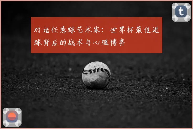 对话任意球艺术家:世界杯最佳进球背后的战术与心理博弈
