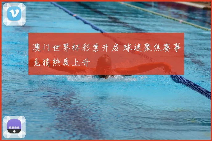 澳门世界杯彩票开启 球迷聚焦赛事竞猜热度上升