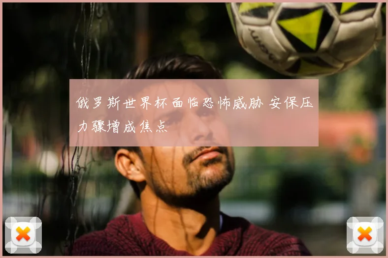 俄罗斯世界杯面临恐怖威胁 安保压力骤增成焦点