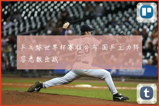 乒乓球世界杯赛程公布 国乒主力阵容悉数出战