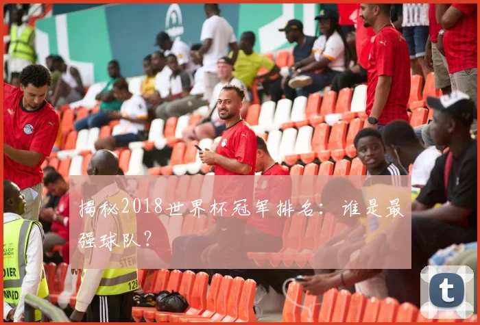 揭秘2018世界杯冠军排名:谁是最强球队?