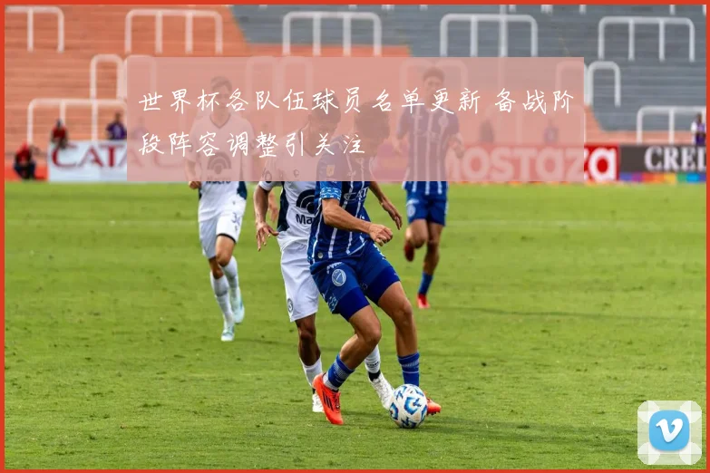 世界杯各队伍球员名单更新 备战阶段阵容调整引关注