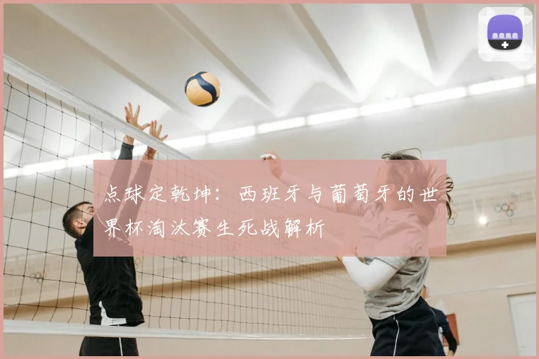 点球定乾坤:西班牙与葡萄牙的世界杯淘汰赛生死战解析