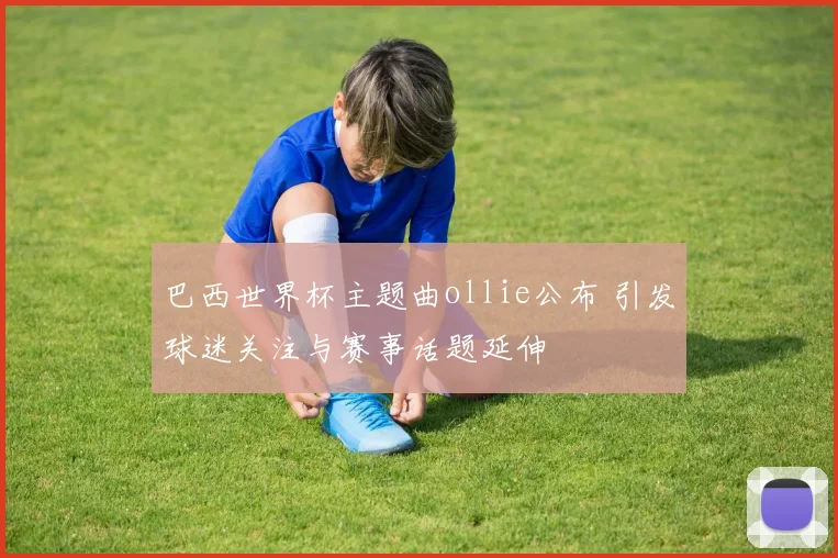 巴西世界杯主题曲ollie公布 引发球迷关注与赛事话题延伸