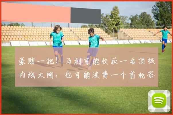 豪赌一把！马刺可能收获一名顶级内线大闸，也可能浪费一个首轮签