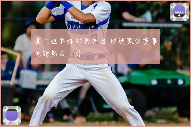 澳门世界杯彩票开启 球迷聚焦赛事竞猜热度上升