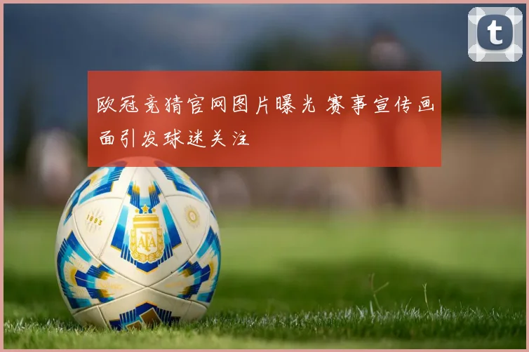 欧冠竞猜官网图片曝光 赛事宣传画面引发球迷关注