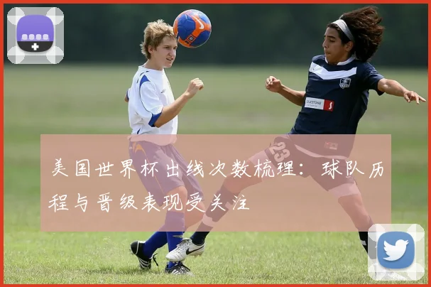 美国世界杯出线次数梳理：球队历程与晋级表现受关注