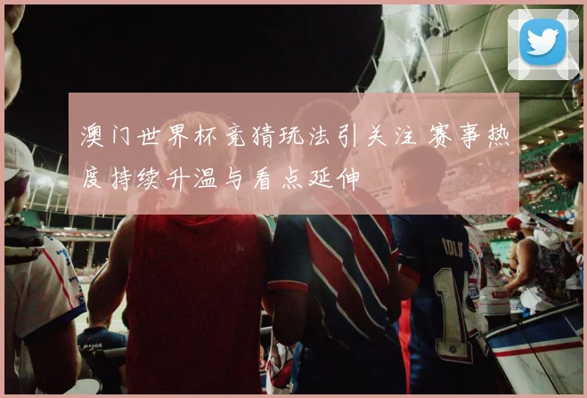 澳门世界杯竞猜玩法引关注 赛事热度持续升温与看点延伸