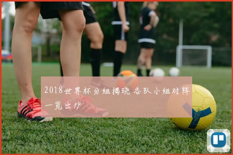 2018世界杯分组揭晓 各队小组对阵一览出炉