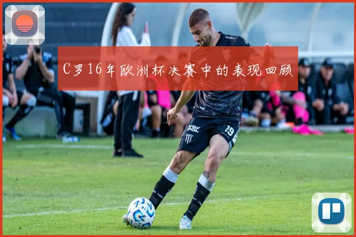 C罗16年欧洲杯决赛中的表现回顾