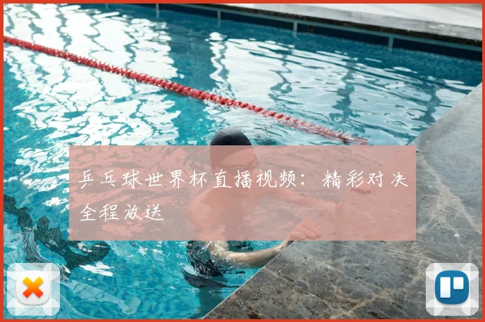 乒乓球世界杯直播视频:精彩对决全程放送