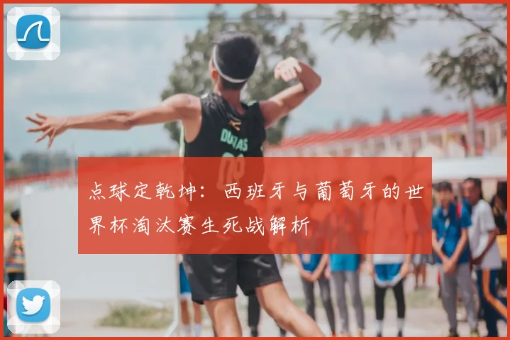 点球定乾坤:西班牙与葡萄牙的世界杯淘汰赛生死战解析