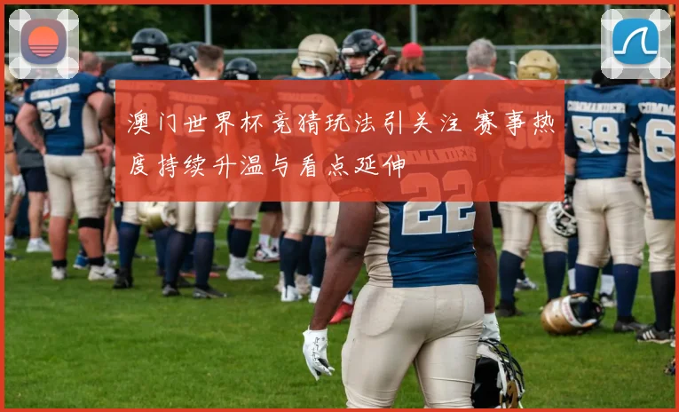 澳门世界杯竞猜玩法引关注 赛事热度持续升温与看点延伸